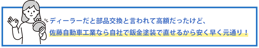 ディーラーだと部品交換と言われて高額だったけど、佐藤自動車工業なら自社で板金塗装で直せるから、安く早く車が元通りに！